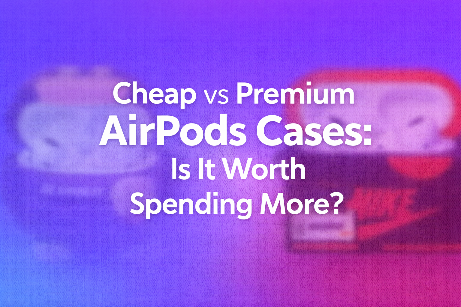 Cheap vs Premium AirPods Cases: Is It Worth Spending More?